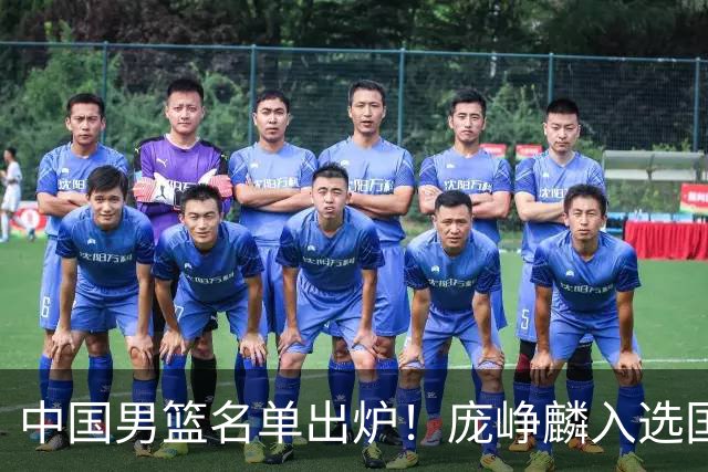 中国男篮名单出炉！庞峥麟入选国家队，他凭什么能挤掉程帅澎？