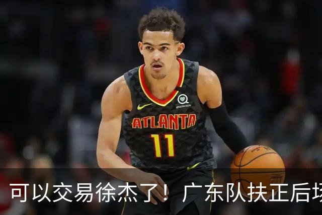 可以交易徐杰了！广东队扶正后场大杀器，朱芳雨亲自作担保！