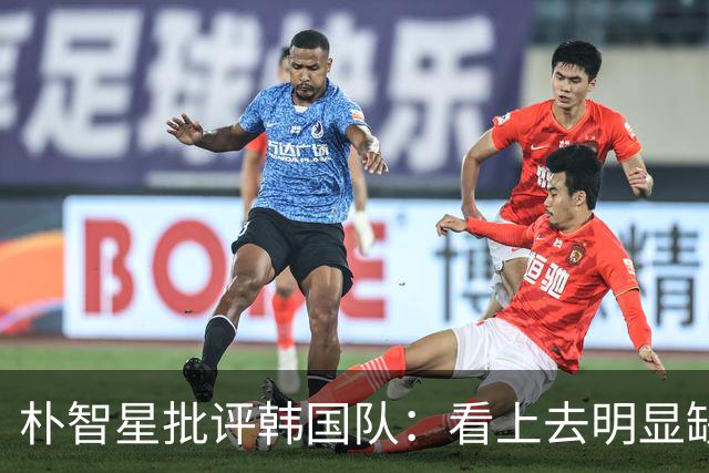 朴智星批评韩国队：看上去明显缺乏配合 球队到底想不想赢球？